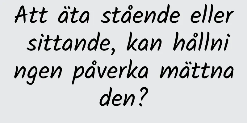 Att äta stående eller sittande, kan hållningen påverka mättnaden?