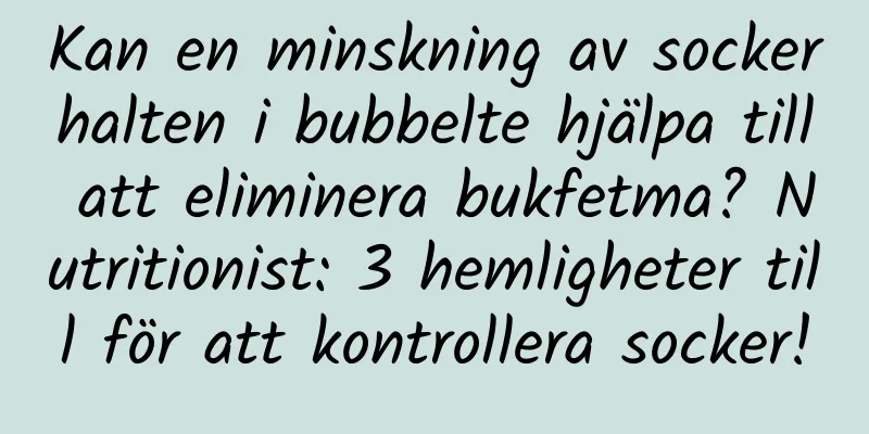 Kan en minskning av sockerhalten i bubbelte hjälpa till att eliminera bukfetma? Nutritionist: 3 hemligheter till för att kontrollera socker!