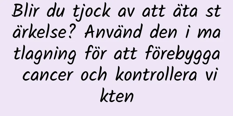 Blir du tjock av att äta stärkelse? Använd den i matlagning för att förebygga cancer och kontrollera vikten