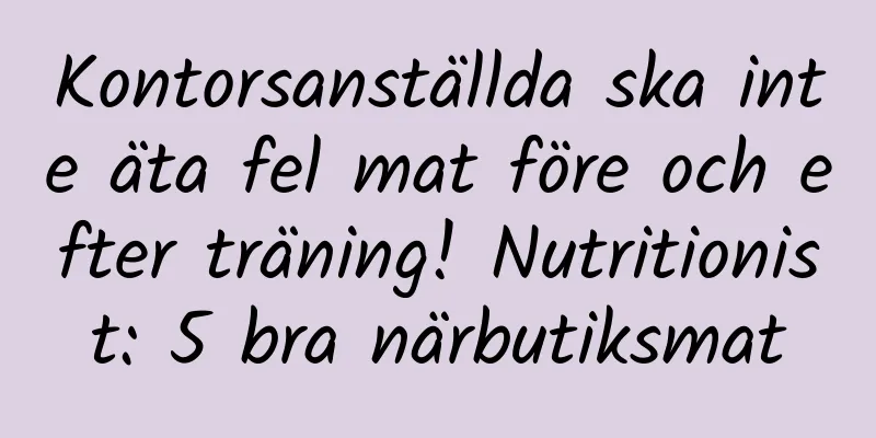Kontorsanställda ska inte äta fel mat före och efter träning! Nutritionist: 5 bra närbutiksmat