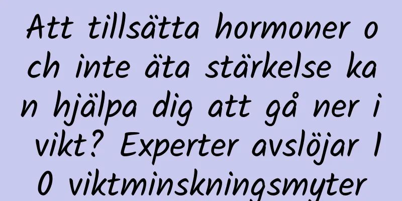 Att tillsätta hormoner och inte äta stärkelse kan hjälpa dig att gå ner i vikt? Experter avslöjar 10 viktminskningsmyter