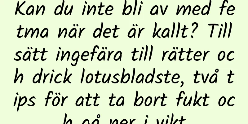 Kan du inte bli av med fetma när det är kallt? Tillsätt ingefära till rätter och drick lotusbladste, två tips för att ta bort fukt och gå ner i vikt