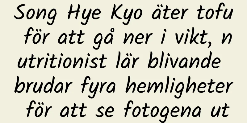 Song Hye Kyo äter tofu för att gå ner i vikt, nutritionist lär blivande brudar fyra hemligheter för att se fotogena ut