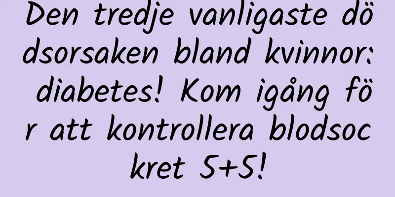 Den tredje vanligaste dödsorsaken bland kvinnor: diabetes! Kom igång för att kontrollera blodsockret 5+5!