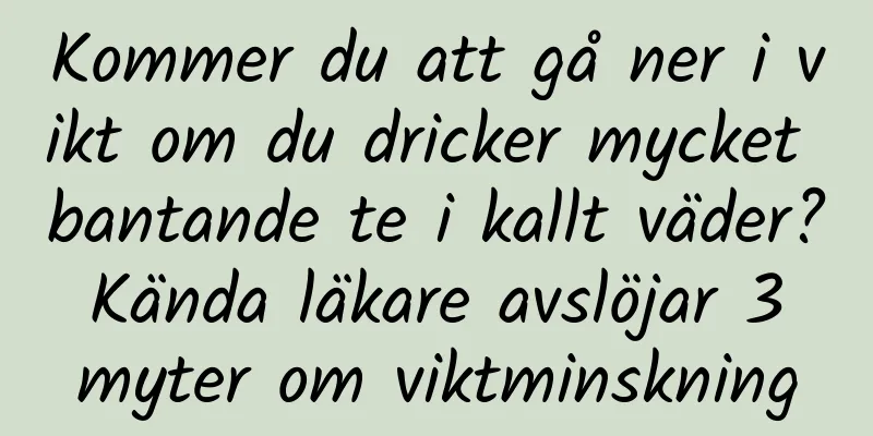 Kommer du att gå ner i vikt om du dricker mycket bantande te i kallt väder? Kända läkare avslöjar 3 myter om viktminskning