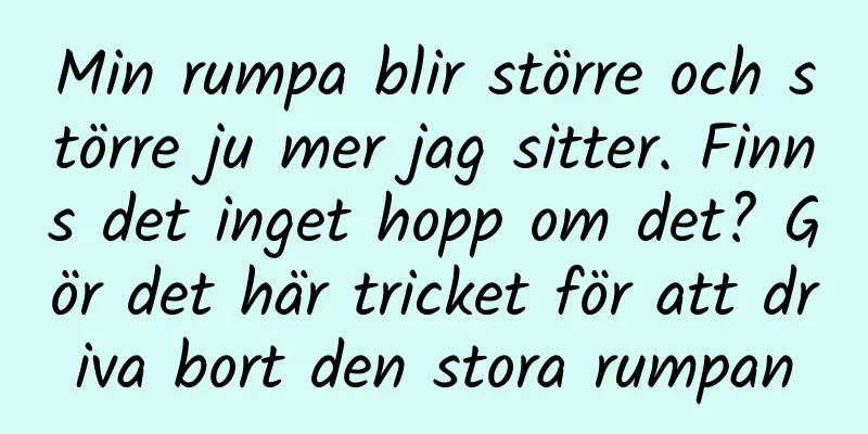 Min rumpa blir större och större ju mer jag sitter. Finns det inget hopp om det? Gör det här tricket för att driva bort den stora rumpan