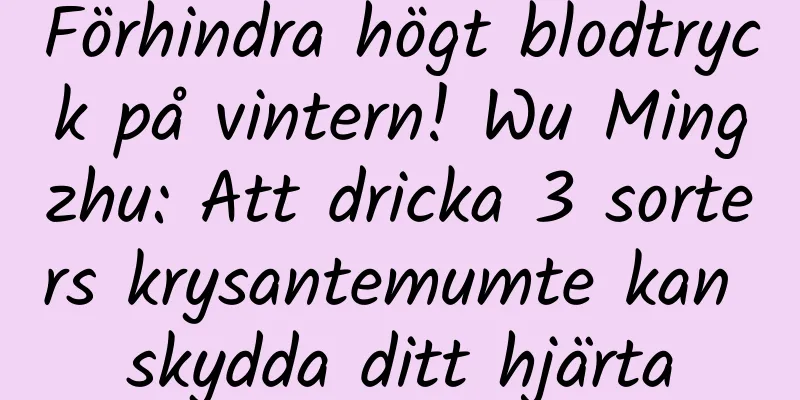 Förhindra högt blodtryck på vintern! Wu Mingzhu: Att dricka 3 sorters krysantemumte kan skydda ditt hjärta