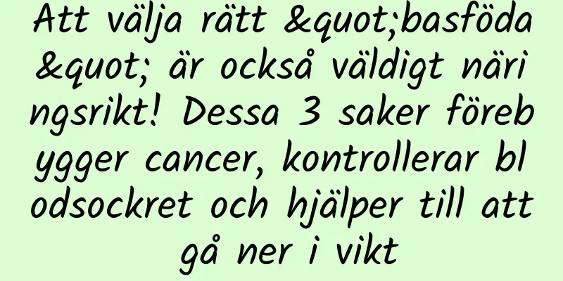 Att välja rätt "basföda" är också väldigt näringsrikt! Dessa 3 saker förebygger cancer, kontrollerar blodsockret och hjälper till att gå ner i vikt