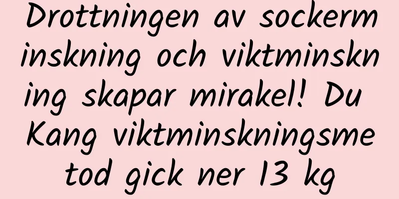 Drottningen av sockerminskning och viktminskning skapar mirakel! Du Kang viktminskningsmetod gick ner 13 kg