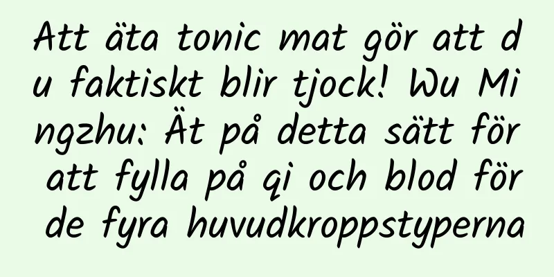 Att äta tonic mat gör att du faktiskt blir tjock! Wu Mingzhu: Ät på detta sätt för att fylla på qi och blod för de fyra huvudkroppstyperna