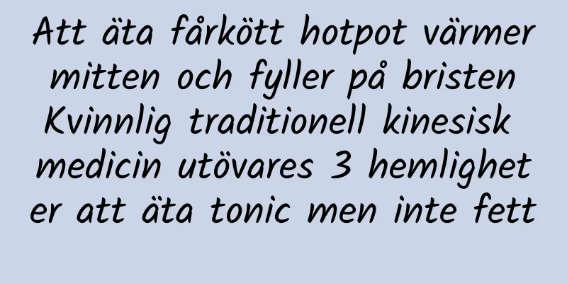 Att äta fårkött hotpot värmer mitten och fyller på bristen Kvinnlig traditionell kinesisk medicin utövares 3 hemligheter att äta tonic men inte fett