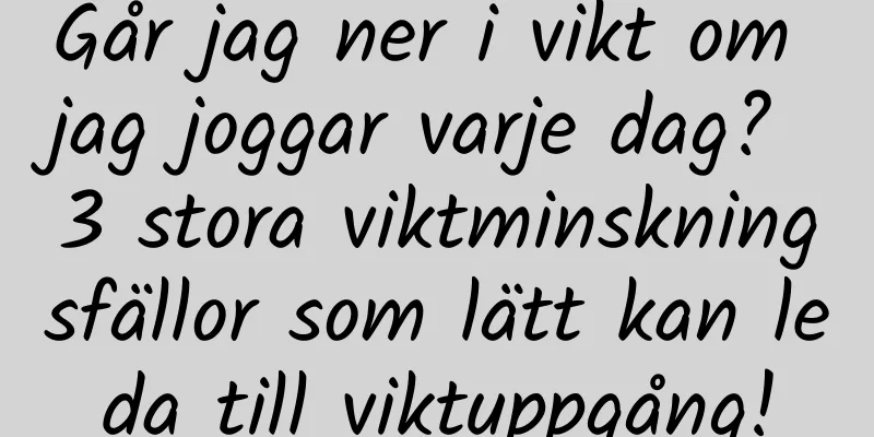 Går jag ner i vikt om jag joggar varje dag? 3 stora viktminskningsfällor som lätt kan leda till viktuppgång!