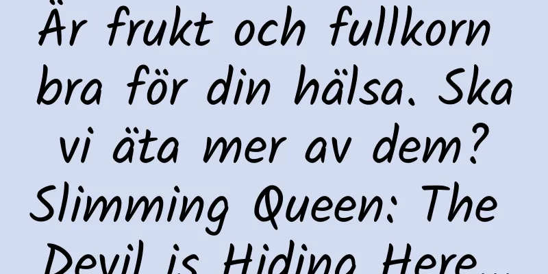 Är frukt och fullkorn bra för din hälsa. Ska vi äta mer av dem? Slimming Queen: The Devil is Hiding Here...