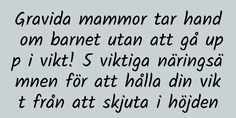 Gravida mammor tar hand om barnet utan att gå upp i vikt! 5 viktiga näringsämnen för att hålla din vikt från att skjuta i höjden