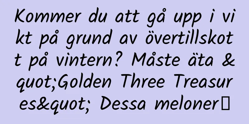 Kommer du att gå upp i vikt på grund av övertillskott på vintern? Måste äta "Golden Three Treasures" Dessa meloner～