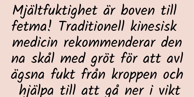 Mjältfuktighet är boven till fetma! Traditionell kinesisk medicin rekommenderar denna skål med gröt för att avlägsna fukt från kroppen och hjälpa till att gå ner i vikt
