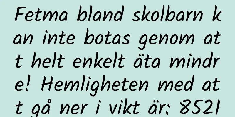 Fetma bland skolbarn kan inte botas genom att helt enkelt äta mindre! Hemligheten med att gå ner i vikt är: 85210