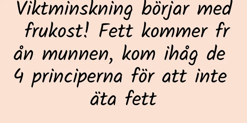 Viktminskning börjar med frukost! Fett kommer från munnen, kom ihåg de 4 principerna för att inte äta fett