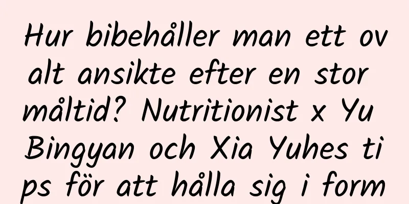 Hur bibehåller man ett ovalt ansikte efter en stor måltid? Nutritionist x Yu Bingyan och Xia Yuhes tips för att hålla sig i form