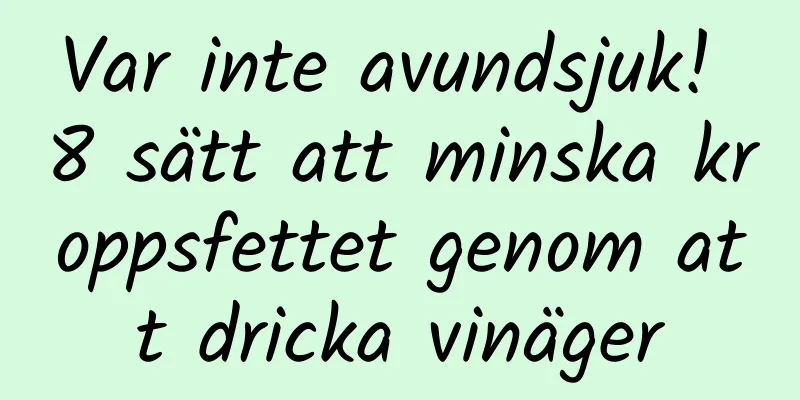 Var inte avundsjuk! 8 sätt att minska kroppsfettet genom att dricka vinäger