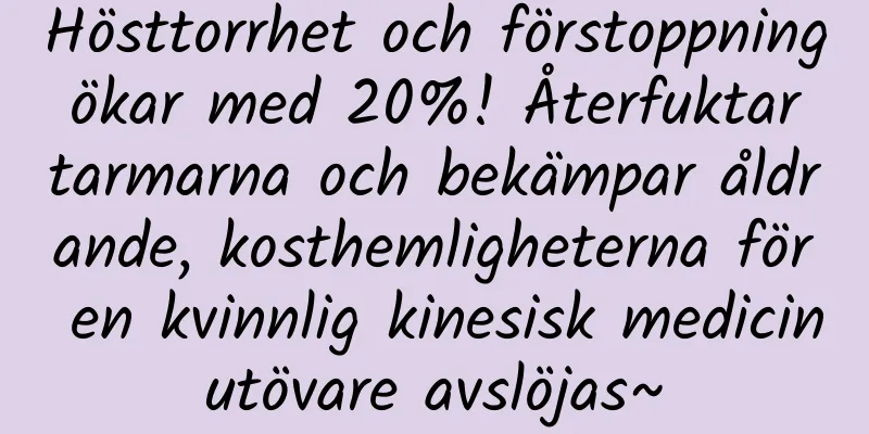 Hösttorrhet och förstoppning ökar med 20%! Återfuktar tarmarna och bekämpar åldrande, kosthemligheterna för en kvinnlig kinesisk medicinutövare avslöjas~