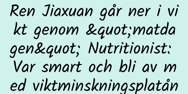 Ren Jiaxuan går ner i vikt genom "matdagen" Nutritionist: Var smart och bli av med viktminskningsplatån