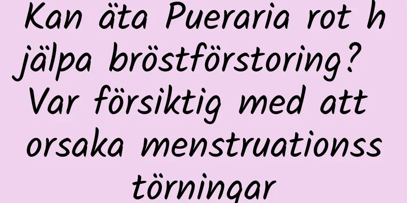 Kan äta Pueraria rot hjälpa bröstförstoring? Var försiktig med att orsaka menstruationsstörningar
