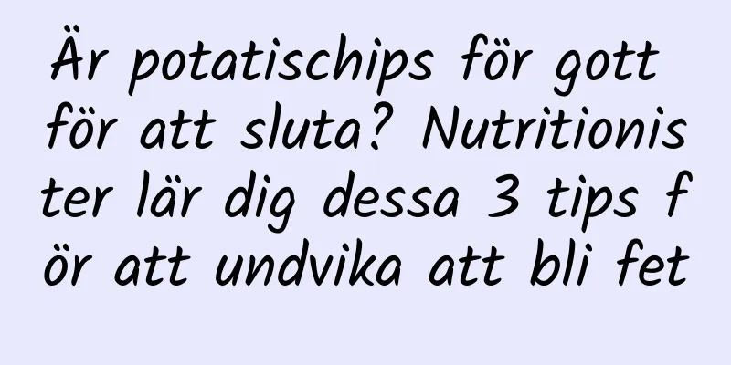 Är potatischips för gott för att sluta? Nutritionister lär dig dessa 3 tips för att undvika att bli fet