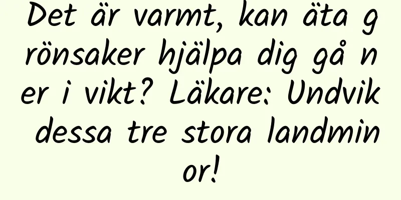 Det är varmt, kan äta grönsaker hjälpa dig gå ner i vikt? Läkare: Undvik dessa tre stora landminor!