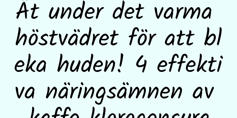 Ät under det varma höstvädret för att bleka huden! 4 effektiva näringsämnen av kaffe klorogensyra