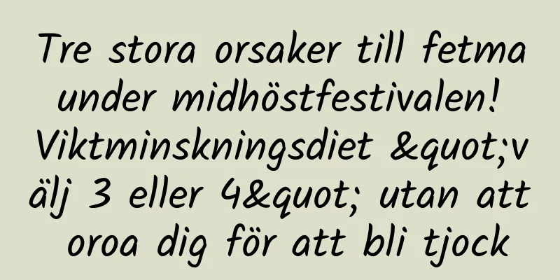 Tre stora orsaker till fetma under midhöstfestivalen! Viktminskningsdiet "välj 3 eller 4" utan att oroa dig för att bli tjock