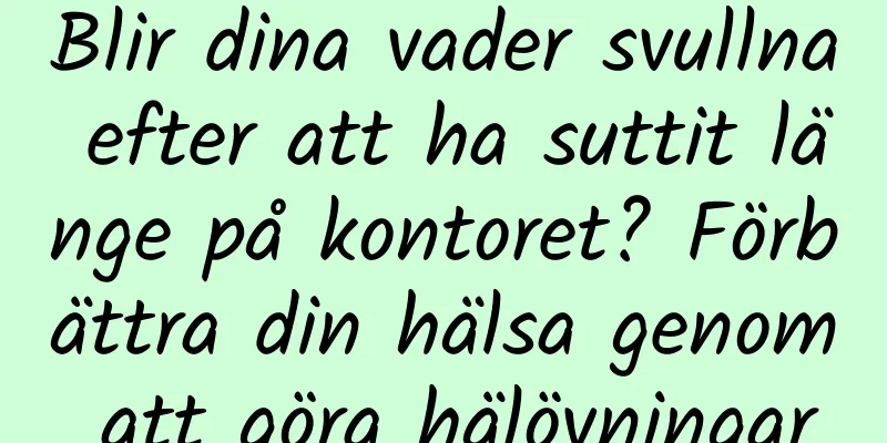 Blir dina vader svullna efter att ha suttit länge på kontoret? Förbättra din hälsa genom att göra hälövningar