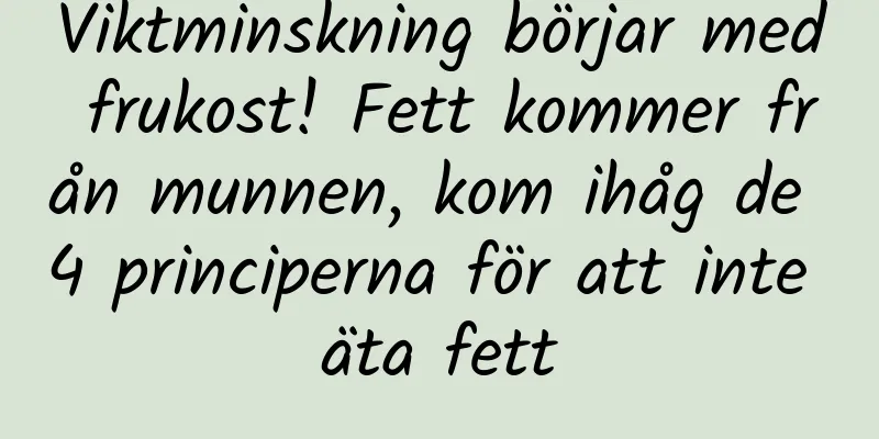 Viktminskning börjar med frukost! Fett kommer från munnen, kom ihåg de 4 principerna för att inte äta fett