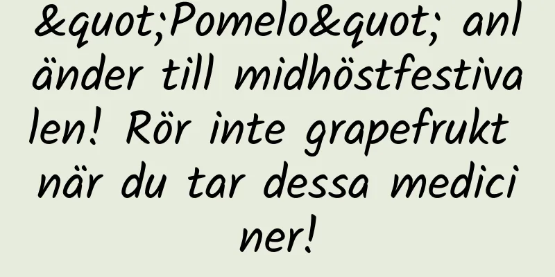 "Pomelo" anländer till midhöstfestivalen! Rör inte grapefrukt när du tar dessa mediciner!