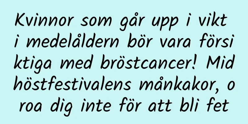 Kvinnor som går upp i vikt i medelåldern bör vara försiktiga med bröstcancer! Midhöstfestivalens månkakor, oroa dig inte för att bli fet