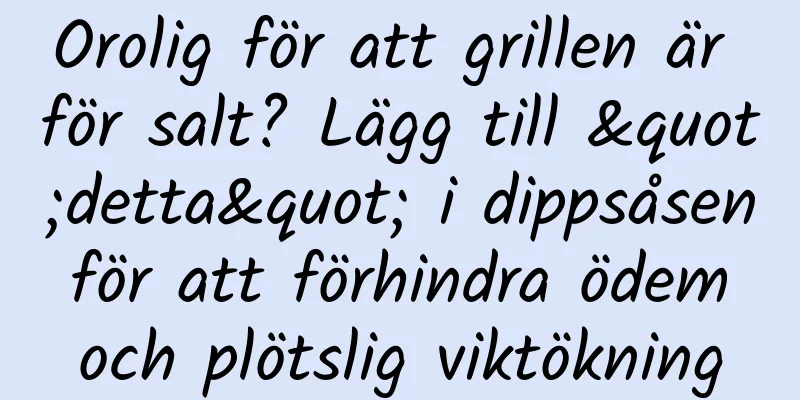 Orolig för att grillen är för salt? Lägg till "detta" i dippsåsen för att förhindra ödem och plötslig viktökning