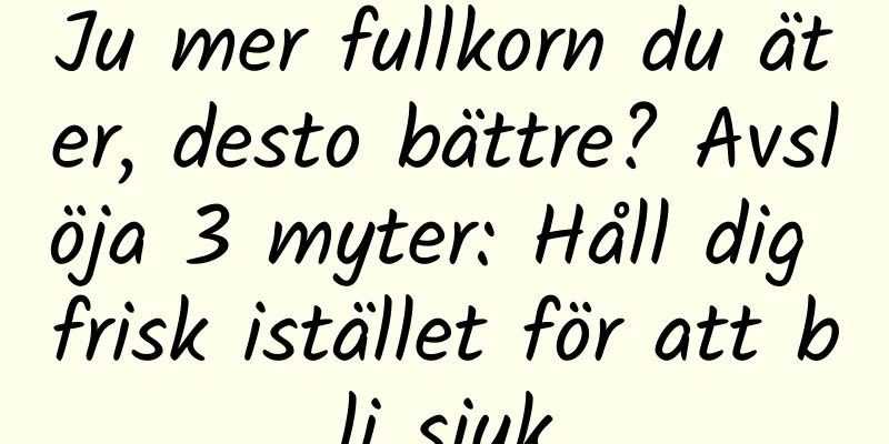 Ju mer fullkorn du äter, desto bättre? Avslöja 3 myter: Håll dig frisk istället för att bli sjuk
