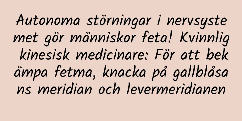 Autonoma störningar i nervsystemet gör människor feta! Kvinnlig kinesisk medicinare: För att bekämpa fetma, knacka på gallblåsans meridian och levermeridianen