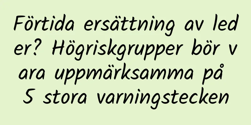Förtida ersättning av leder? Högriskgrupper bör vara uppmärksamma på 5 stora varningstecken