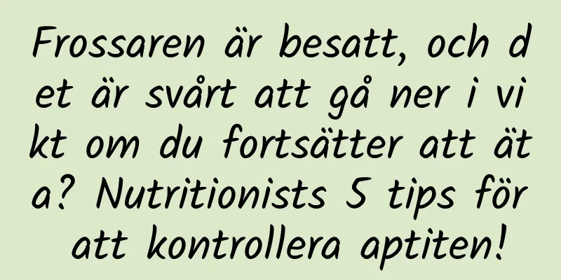 Frossaren är besatt, och det är svårt att gå ner i vikt om du fortsätter att äta? Nutritionists 5 tips för att kontrollera aptiten!