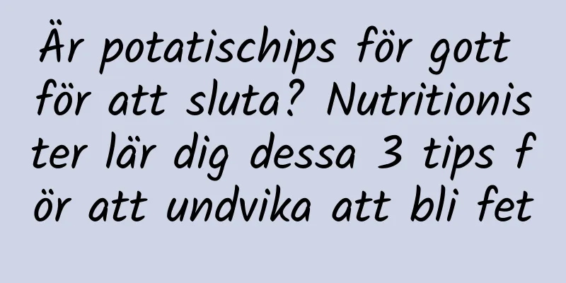 Är potatischips för gott för att sluta? Nutritionister lär dig dessa 3 tips för att undvika att bli fet