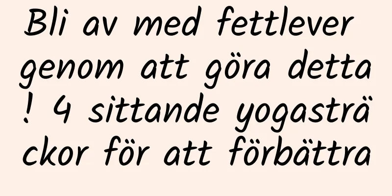 Bli av med fettlever genom att göra detta! 4 sittande yogasträckor för att förbättra