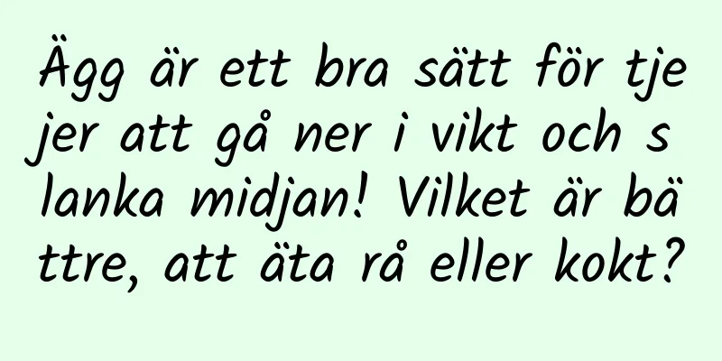 Ägg är ett bra sätt för tjejer att gå ner i vikt och slanka midjan! Vilket är bättre, att äta rå eller kokt?