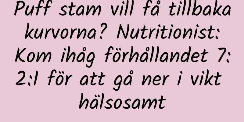 Puff stam vill få tillbaka kurvorna? Nutritionist: Kom ihåg förhållandet 7:2:1 för att gå ner i vikt hälsosamt