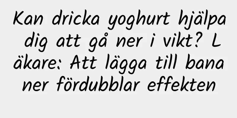 Kan dricka yoghurt hjälpa dig att gå ner i vikt? Läkare: Att lägga till bananer fördubblar effekten