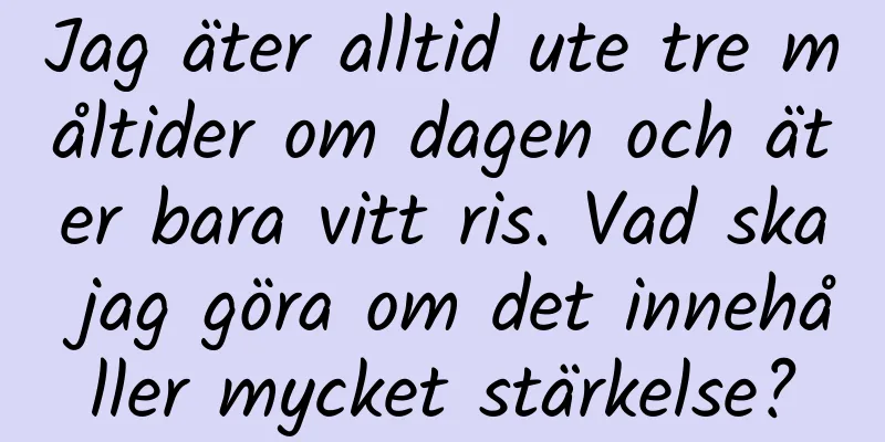 Jag äter alltid ute tre måltider om dagen och äter bara vitt ris. Vad ska jag göra om det innehåller mycket stärkelse?