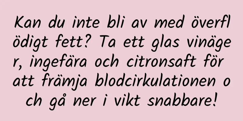 Kan du inte bli av med överflödigt fett? Ta ett glas vinäger, ingefära och citronsaft för att främja blodcirkulationen och gå ner i vikt snabbare!
