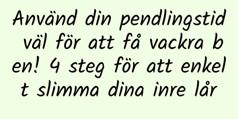 Använd din pendlingstid väl för att få vackra ben! 4 steg för att enkelt slimma dina inre lår