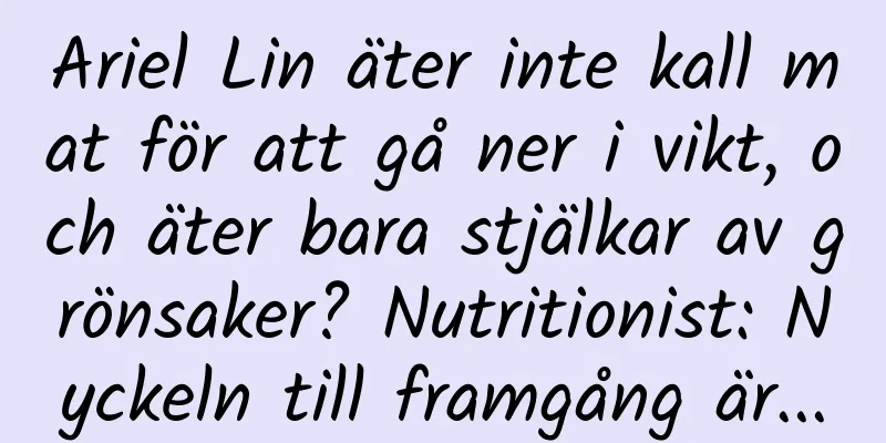 Ariel Lin äter inte kall mat för att gå ner i vikt, och äter bara stjälkar av grönsaker? Nutritionist: Nyckeln till framgång är...