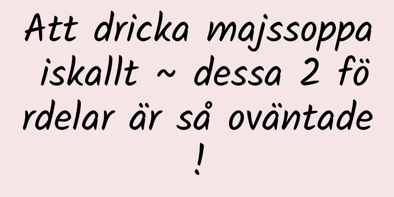 Att dricka majssoppa iskallt ~ dessa 2 fördelar är så oväntade!